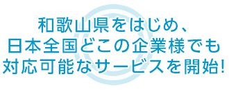 和歌山県をはじめ、日本全国どこの企業様でも 対応可能なサービスを開始！